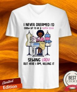 Cool I Never Dreamed I’d Crow Up To Be A Super Sexy Sewing Lady But Here I Am Killing It Shirt 3 Cool I Never Dreamed I'd Crow Up To Be A Super Sexy Sewing Lady But Here I Am Killing It Shirt 4
