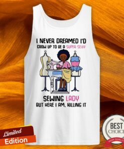 Cool I Never Dreamed I’d Crow Up To Be A Super Sexy Sewing Lady But Here I Am Killing It Shirt 4 Cool I Never Dreamed I'd Crow Up To Be A Super Sexy Sewing Lady But Here I Am Killing It Shirt 5