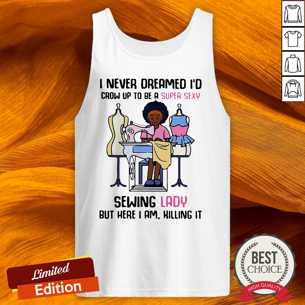 Cool I Never Dreamed I’d Crow Up To Be A Super Sexy Sewing Lady But Here I Am Killing It Shirt Cool I Never Dreamed I’d Crow Up To Be A Super Sexy Sewing Lady But Here I Am Killing It Shirt