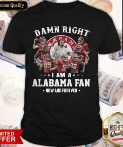 Damn Right I Am A Alabama Fan Now And Forever Shirt