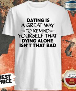 Dating Is A Great Way To Remind Yourself That Dying Alone Isn’t That Bad Shirt