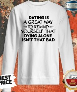 Dating Is A Great Way To Remind Yourself That Dying Alone Isn’t That Bad Shirt