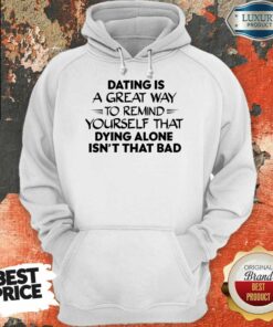 Dating Is A Great Way To Remind Yourself That Dying Alone Isnt That Bad Shirt 3
