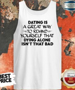 Dating Is A Great Way To Remind Yourself That Dying Alone Isnt That Bad Shirt 5