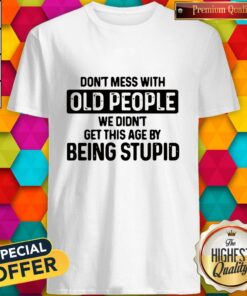 Don’t Mess With Old People We Didn’t Get This Age By Being Stupid Shirt