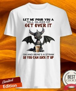 Dragon Drink Coffee Let Me Pour You A Tall Glass Of Get Over It Oh And Here’s A Straw So You Can Suck It Up Shirt