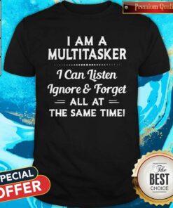 I Am A Multitasker I Can Listen Ignore And Forget All At The Same Time Shirt