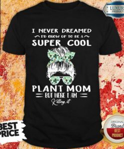 I Never Dreamed I’d Grow Up To Be A Super Cool Plant Mom But Here I Am Killing It Girl Messy Busy Shirt