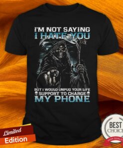 I’M Not Saying I Hate You But I Would Unplug Your Life Support To Charge My Phone Shirt