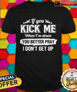 If You Kick Me When I’m Down You Better Pray I Don’t Get Up Shirt