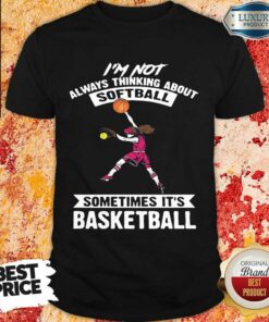 I’m Not Always Thinking About Softball Sometimes It’s Basketball Shirt