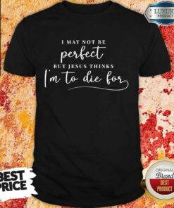 Jesus Thinks I’m To Die For Shirt
