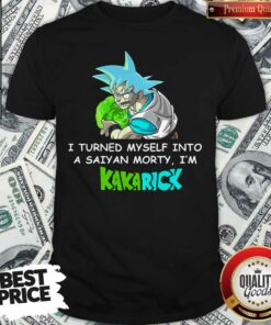 Son Goku I Turned Myself Into A Saiyan Morty I’m Kakarick Shirt
