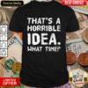 That’s A Horrible Idea What Time Shirt