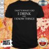 That’s What I Do I Drink And I Know Things Shirt