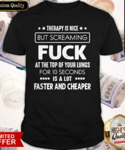 Therapy Is Nice But Screaming Fuck At The Top Of Your Lungs For 10 Seconds Is A Lot Faster And Cheaper Shirt
