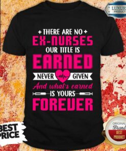 There Are No Ex Nurses Our Title Is Earned Never Love Given And What’s Earned Is Yours Forever Shirt