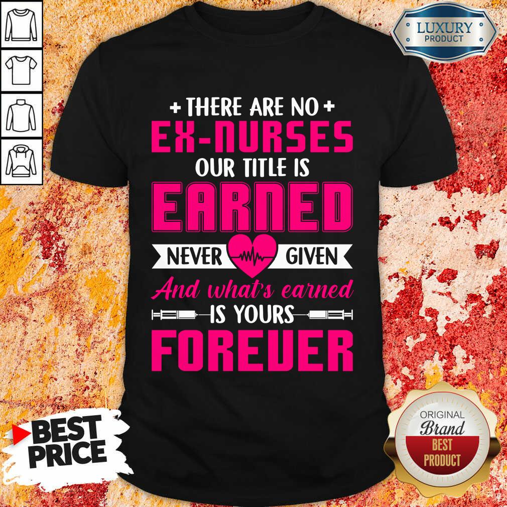 There Are No Ex Nurses Our Title Is Earned Never Love Given And What’s Earned Is Yours Forever Shirt There Are No Ex Nurses Our Title Is Earned Never Love Given And What’s Earned Is Yours Forever Shirt