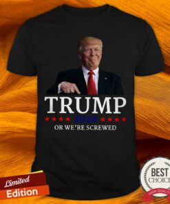Trump 2020 Or We’re Screwed Shirt