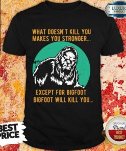 What Doesn’t Kill You Makes You Stronger Except For Bigfoot Bigfoot Will Kill You Shirt
