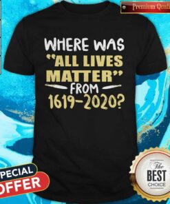Where Was All Lives Matter From 1619 2020 Shirt