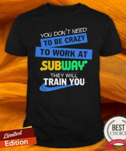 You Don’t Need To Be Crazy To Work At Subway They Will Train You Shirt